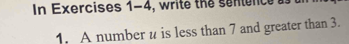 In Exercises 1 -∠ 4, write the sentence as 
1. A number u is less than 7 and greater than 3.