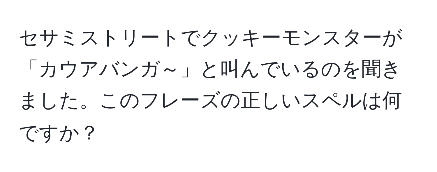 セサミストリートでクッキーモンスターが「カウアバンガ～」と叫んでいるのを聞きました。このフレーズの正しいスペルは何ですか？