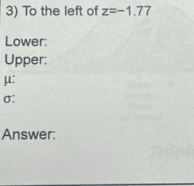 To the left of z=-1.77
Lower: 
Upper:
μ :
σ : 
Answer: