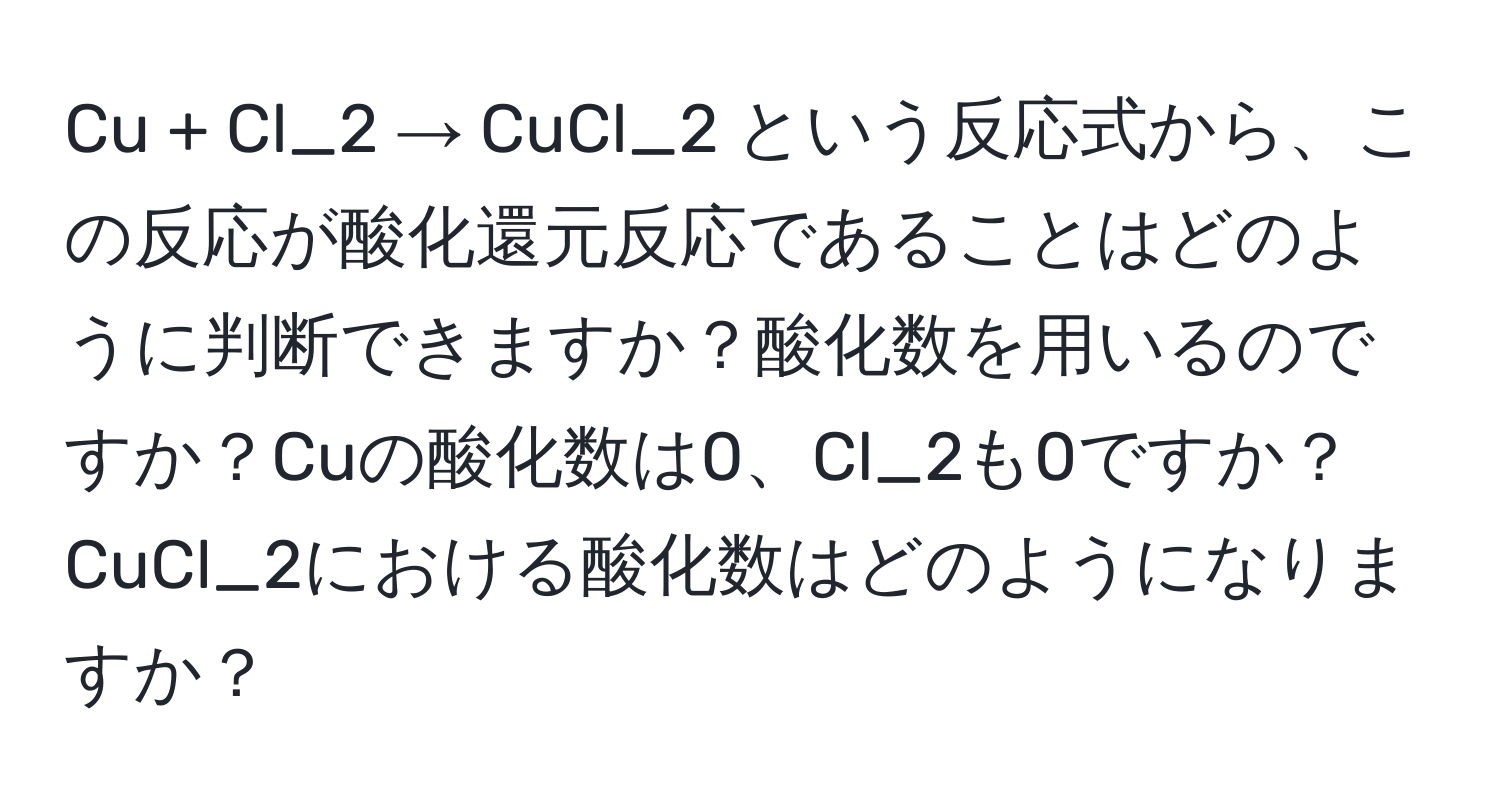 Cu + Cl_2 → CuCl_2 という反応式から、この反応が酸化還元反応であることはどのように判断できますか？酸化数を用いるのですか？Cuの酸化数は0、Cl_2も0ですか？CuCl_2における酸化数はどのようになりますか？