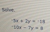 Solve.
-5x+2y=-18
-10x-7y=8