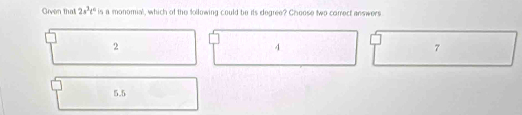 Given that 2s^3t^a is a monomial, which of the following could be its degree? Choose two correct answers
2
4
7
5.5