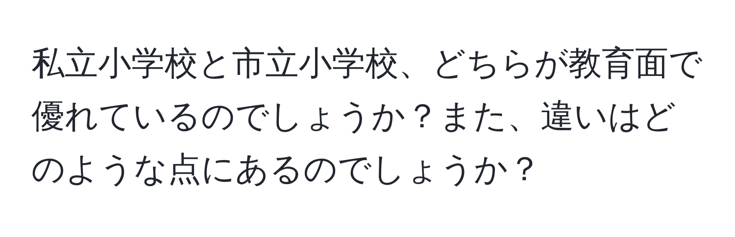 私立小学校と市立小学校、どちらが教育面で優れているのでしょうか？また、違いはどのような点にあるのでしょうか？