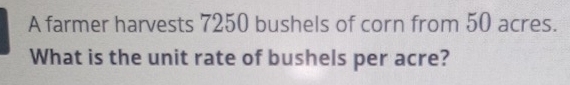 A farmer harvests 7250 bushels of corn from 50 acres. 
What is the unit rate of bushels per acre?