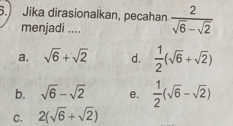 6.) Jika dirasionalkan, pecahan  2/sqrt(6)-sqrt(2) 
menjadi ....
a. sqrt(6)+sqrt(2) d.  1/2 (sqrt(6)+sqrt(2))
b. sqrt(6)-sqrt(2)
e.  1/2 (sqrt(6)-sqrt(2))
C. 2(sqrt(6)+sqrt(2))