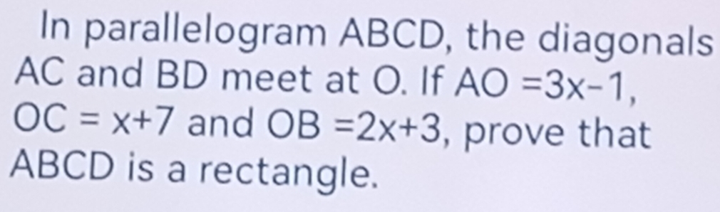 In parallelogram ABCD, the diagonals
AC and BD meet at O. If AO=3x-1,
OC=x+7 and OB=2x+3 , prove that
ABCD is a rectangle.