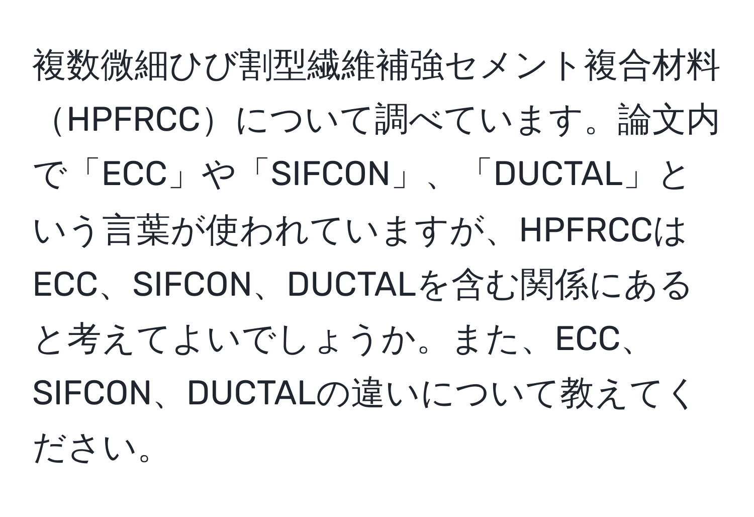 複数微細ひび割型繊維補強セメント複合材料HPFRCCについて調べています。論文内で「ECC」や「SIFCON」、「DUCTAL」という言葉が使われていますが、HPFRCCはECC、SIFCON、DUCTALを含む関係にあると考えてよいでしょうか。また、ECC、SIFCON、DUCTALの違いについて教えてください。