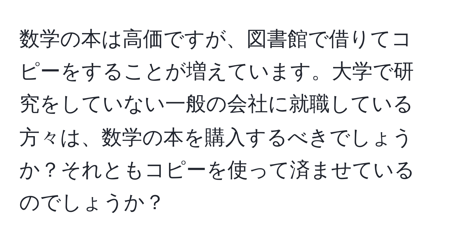 数学の本は高価ですが、図書館で借りてコピーをすることが増えています。大学で研究をしていない一般の会社に就職している方々は、数学の本を購入するべきでしょうか？それともコピーを使って済ませているのでしょうか？