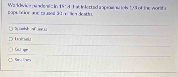 Worldwide pandemic in 1918 that infected approximately 1/3 of the world's
population and caused 30 million deaths.
Spanish Influenza
Lusitania
Grange
Smallpox