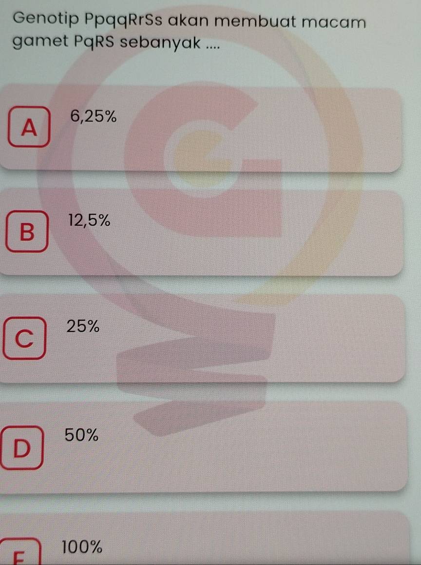 Genotip PpqqRrSs akan membuat macam
gamet PqRS sebanyak ....
A 6,25%
B
12,5%
C 25%
50%
D
F 100%