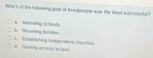 Which of the following goal of freedpeople was the least successful?
a. Attending schools
b. Reuniting families
c. Establishing independent churches
d. Gaining access to land