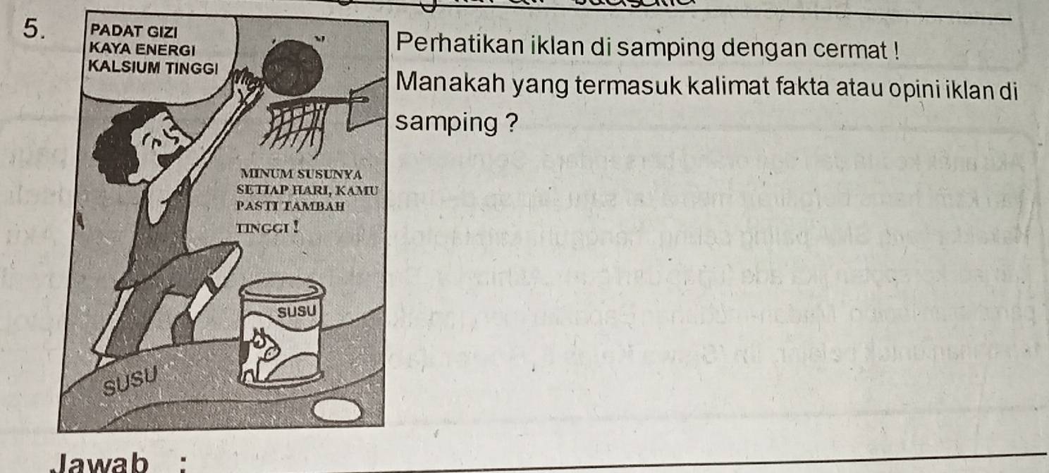 Perhatikan iklan di samping dengan cermat ! 
Manakah yang termasuk kalimat fakta atau opini iklan di 
samping ? 
Jawab :