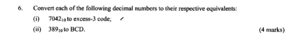 Convert each of the following decimal numbers to their respective equivalents: 
(i) 7042to excess -3 code; 
(ii) 389₁ to BCD. (4 marks)