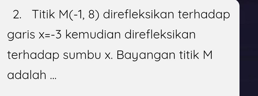 Titik M(-1,8) direfleksikan terhadap 
garis x=-3 kemudian direfleksikan 
terhadap sumbu x. Bayangan titik M
adalah ...