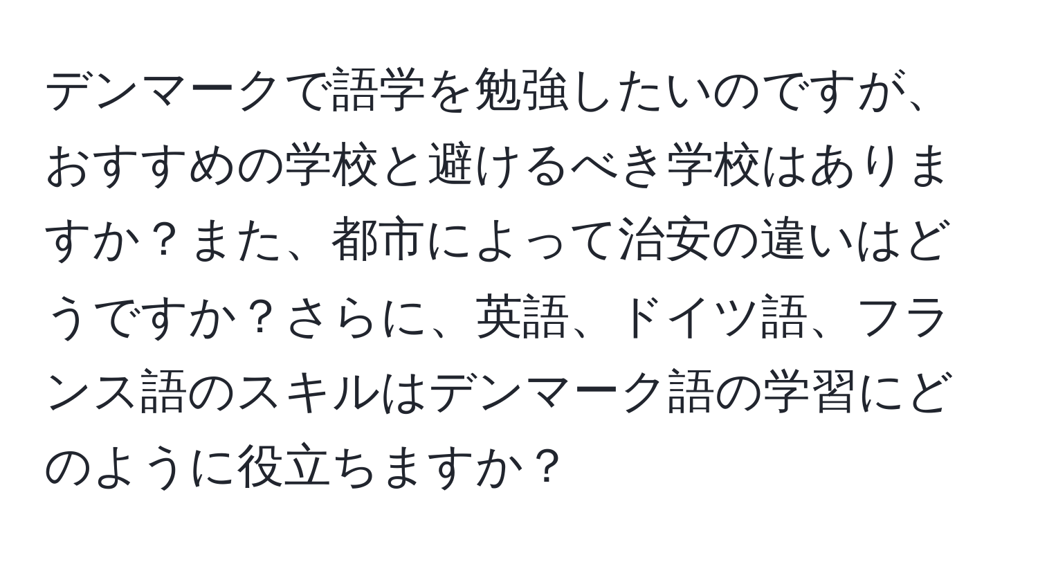 デンマークで語学を勉強したいのですが、おすすめの学校と避けるべき学校はありますか？また、都市によって治安の違いはどうですか？さらに、英語、ドイツ語、フランス語のスキルはデンマーク語の学習にどのように役立ちますか？