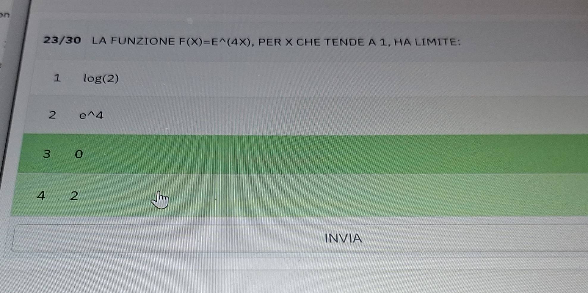 23/30 LA FUNZIONE F(X)=E^(wedge)(4X) , PER X CHE TENDE A 1, HA LIMITE: 
1 log (2)
2 e^(wedge)4
3 0
4 2
INVIA