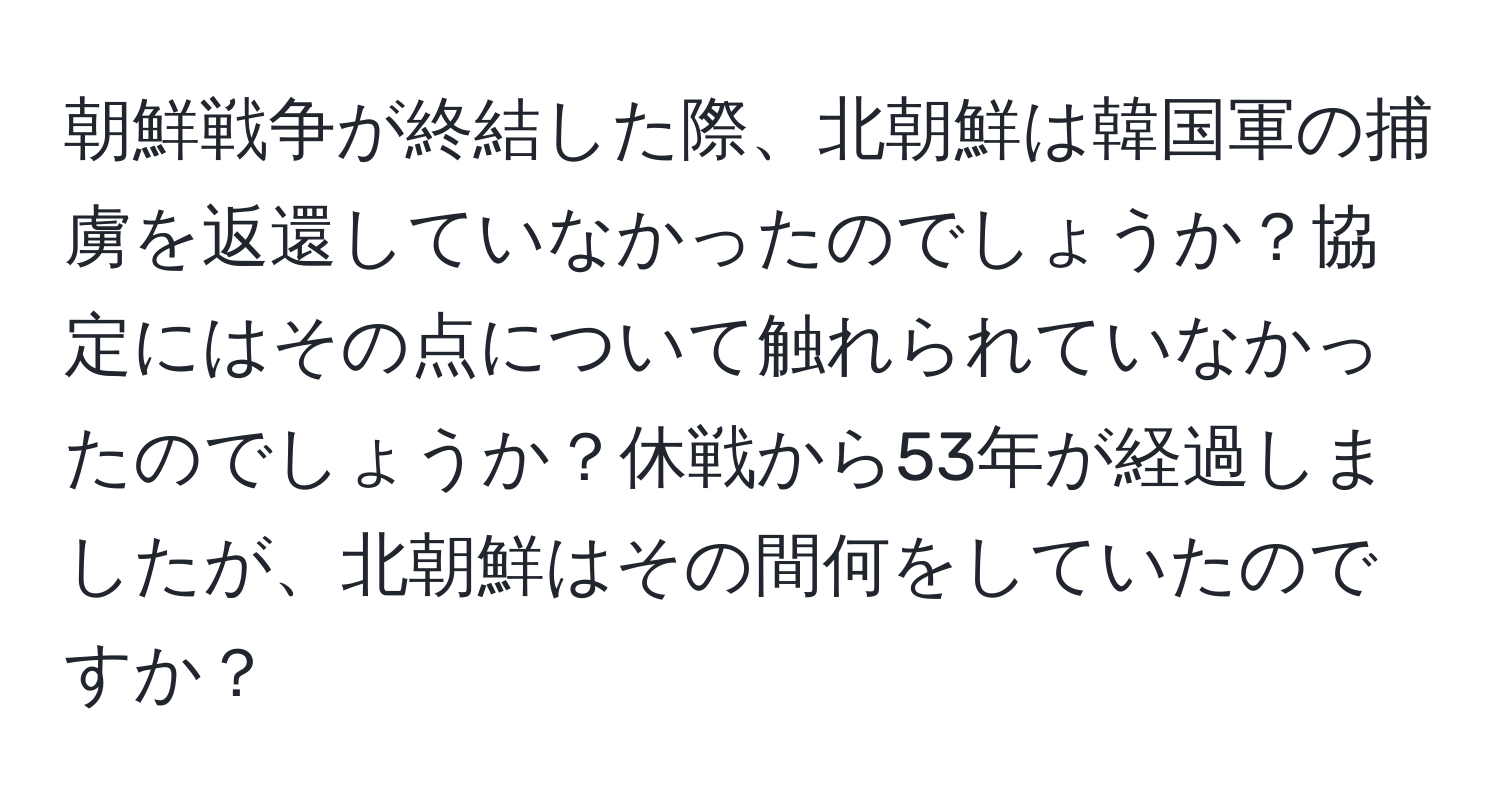 朝鮮戦争が終結した際、北朝鮮は韓国軍の捕虜を返還していなかったのでしょうか？協定にはその点について触れられていなかったのでしょうか？休戦から53年が経過しましたが、北朝鮮はその間何をしていたのですか？