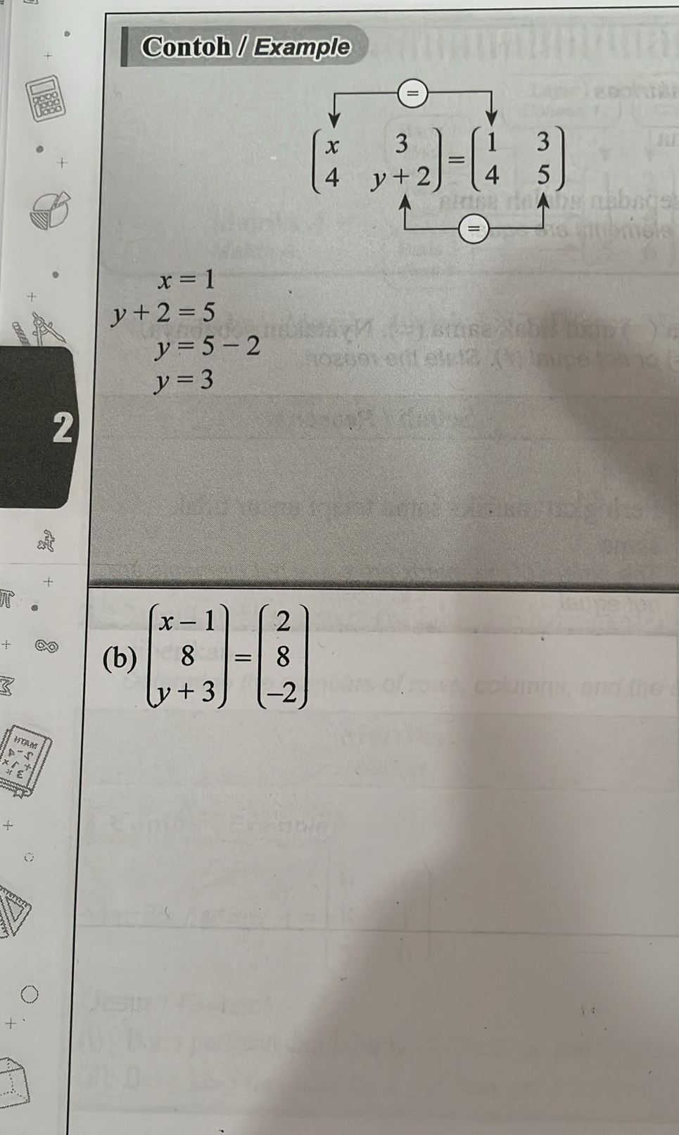 Contoh / Example
beginpmatrix x&3 4&y+2endpmatrix =beginpmatrix 1&3 4&5endpmatrix
x=1
y+2=5
y=5-2
y=3
2 
(b) beginpmatrix x-1 8 y+3endpmatrix =beginpmatrix 2 8 -2endpmatrix
ITRM
A-5
x/5°....