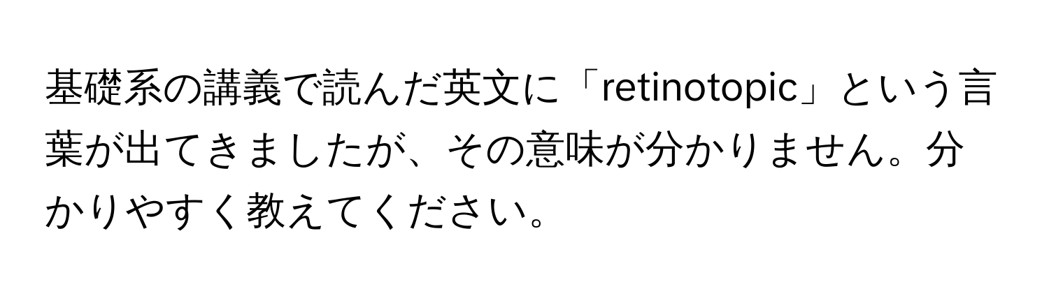 基礎系の講義で読んだ英文に「retinotopic」という言葉が出てきましたが、その意味が分かりません。分かりやすく教えてください。