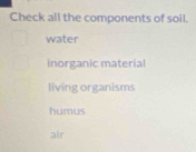 Check all the components of soil.
water
inorganic material
living organisms
humus
air