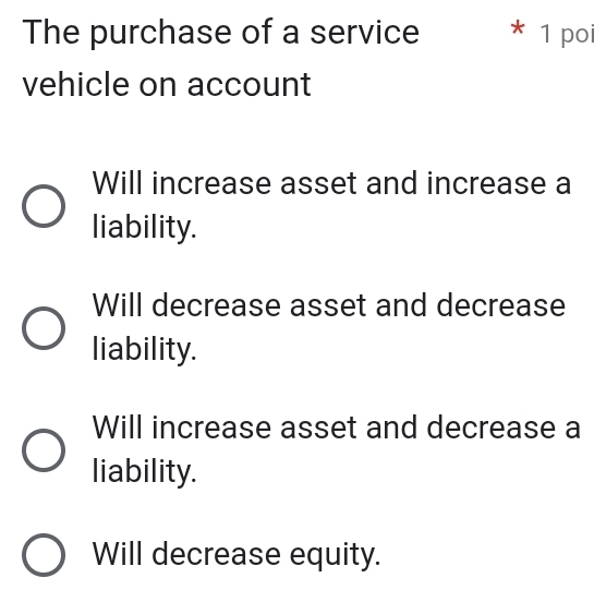 The purchase of a service * 1 poi
vehicle on account
Will increase asset and increase a
liability.
Will decrease asset and decrease
liability.
Will increase asset and decrease a
liability.
Will decrease equity.