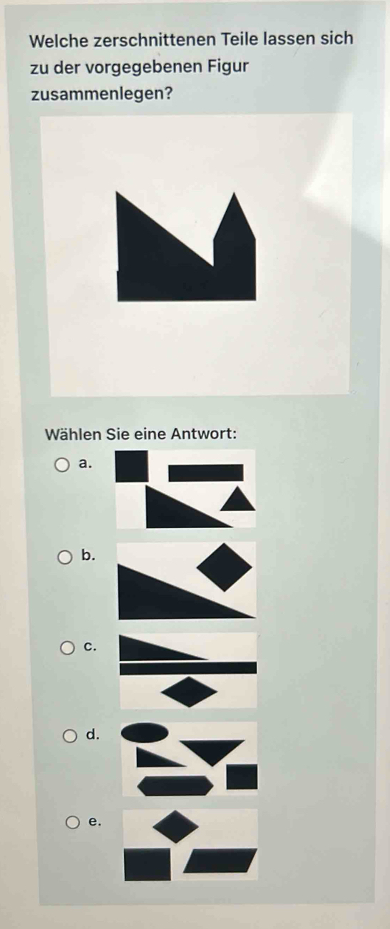 Welche zerschnittenen Teile lassen sich
zu der vorgegebenen Figur
zusammenlegen?
Wählen Sie eine Antwort:
a.
b.
c.
d.
e.