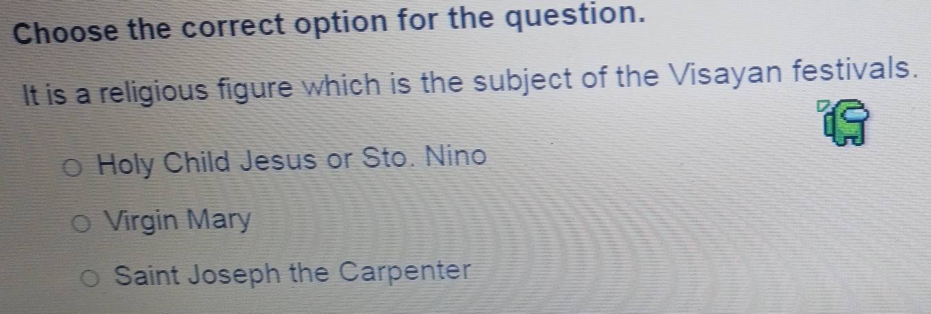 Choose the correct option for the question.
It is a religious figure which is the subject of the Visayan festivals.
Holy Child Jesus or Sto. Nino
Virgin Mary
Saint Joseph the Carpenter