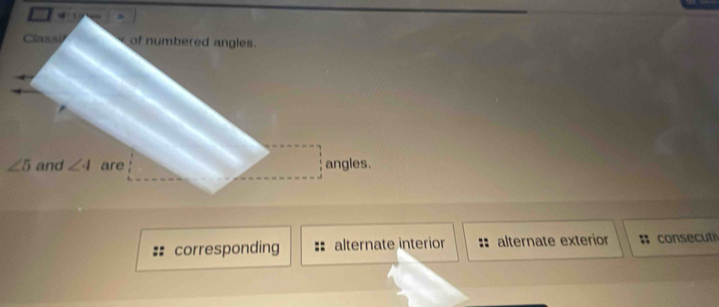 Class of numbered angles.
∠ 5 and ∠ 4 are angles.
corresponding alternate interior alternate exterior consecut