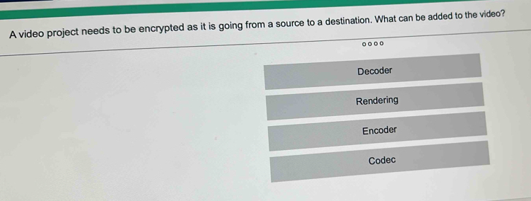 A video project needs to be encrypted as it is going from a source to a destination. What can be added to the video?
Decoder
Rendering
Encoder
Codec