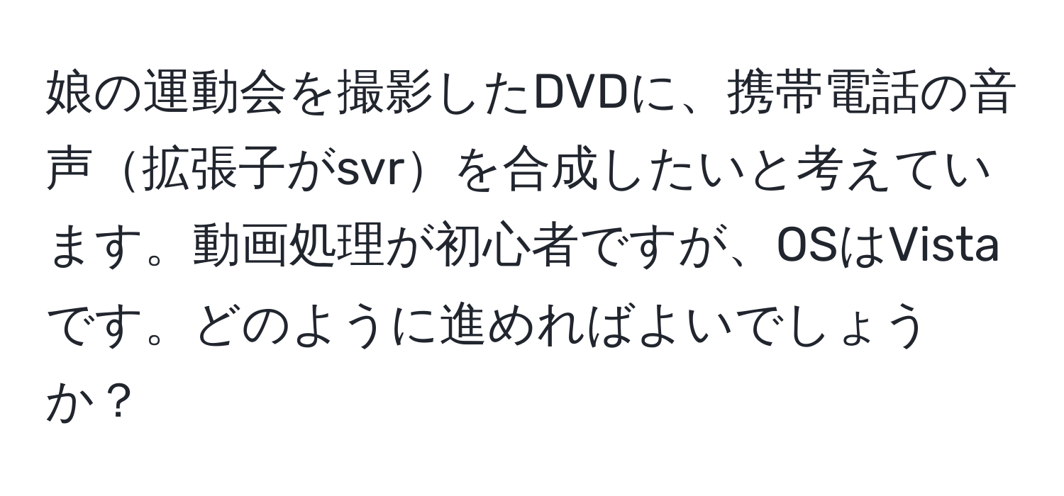 娘の運動会を撮影したDVDに、携帯電話の音声拡張子がsvrを合成したいと考えています。動画処理が初心者ですが、OSはVistaです。どのように進めればよいでしょうか？