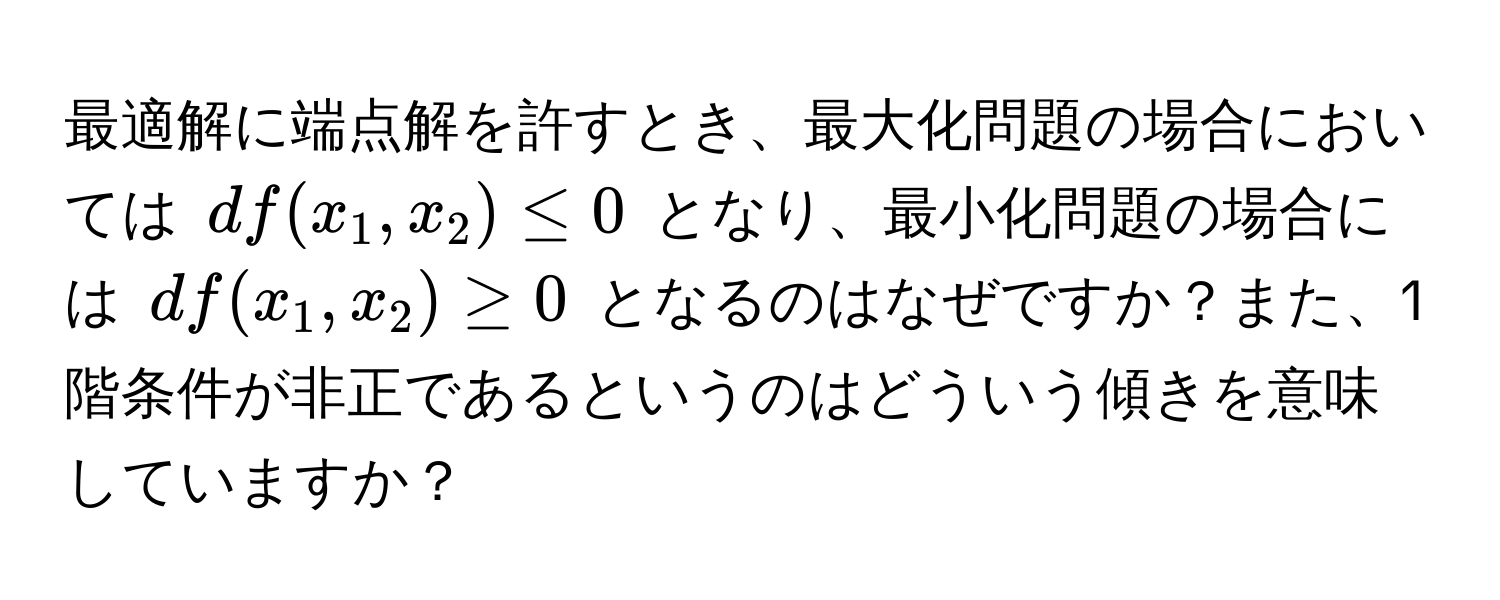 最適解に端点解を許すとき、最大化問題の場合においては $df(x_1,x_2) ≤ 0$ となり、最小化問題の場合には $df(x_1,x_2) ≥ 0$ となるのはなぜですか？また、1階条件が非正であるというのはどういう傾きを意味していますか？