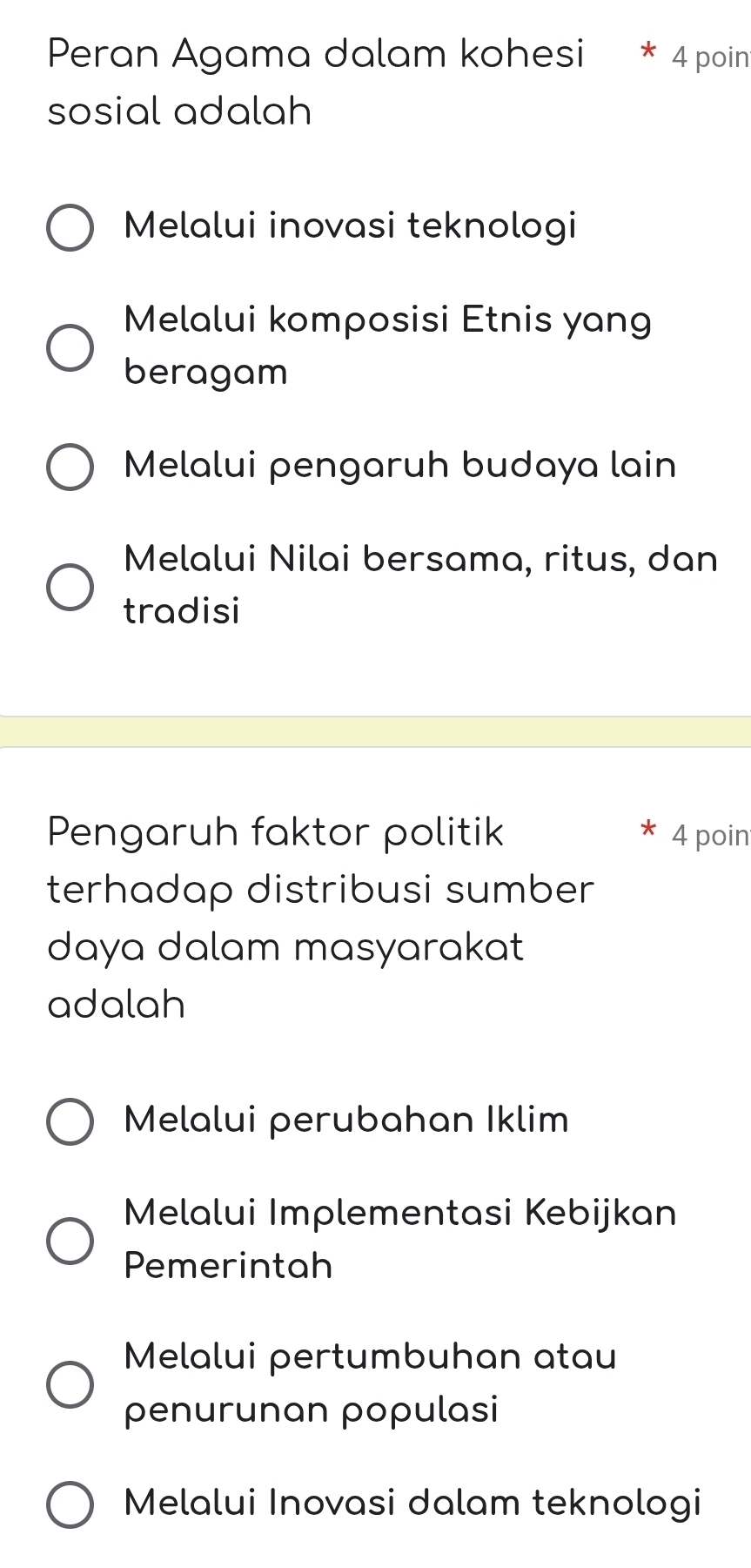 Peran Agama dalam kohesi 4 poin
sosial adalah
Melalui inovasi teknologi
Melalui komposisi Etnis yang
beragam
Melalui pengaruh budaya lain
Melalui Nilai bersama, ritus, dan
tradisi
Pengaruh faktor politik 4 poin
terhadap distribusi sumber
daya dalam masyarakat
adalah
Melalui perubahan Iklim
Melalui Implementasi Kebijkan
Pemerintah
Melalui pertumbuhan atau
penurunan populasi
Melalui Inovasi dalam teknologi