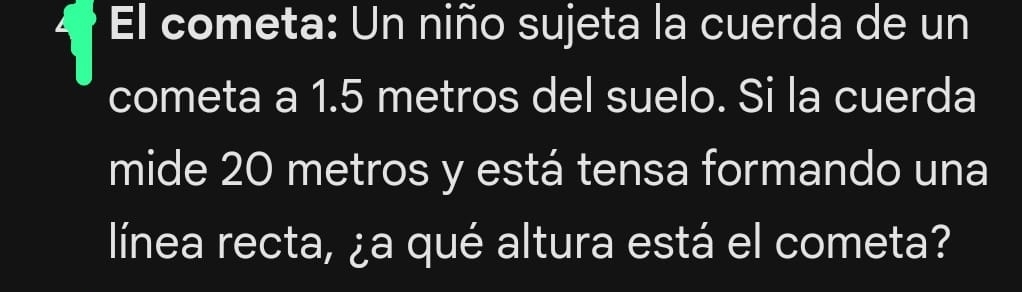 El cometa: Un niño sujeta la cuerda de un 
cometa a 1.5 metros del suelo. Si la cuerda 
mide 20 metros y está tensa formando una 
línea recta, ¿a qué altura está el cometa?
