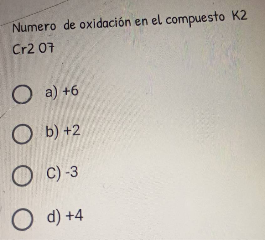 Numero de oxidación en el compuesto K2
Cr2 O7
a) +6
b) +2
C) -3
d) +4