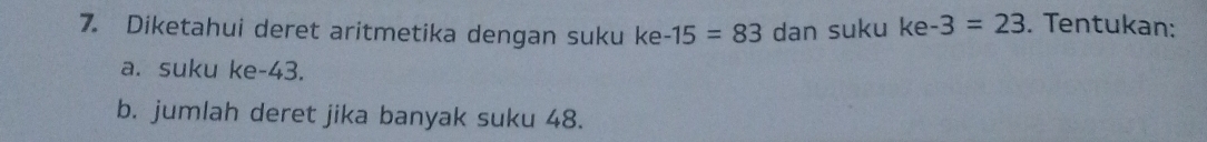 Diketahui deret aritmetika dengan suku ke -15=83 dan suku ke -3=23. Tentukan: 
a. suku ke -43. 
b. jumlah deret jika banyak suku 48.