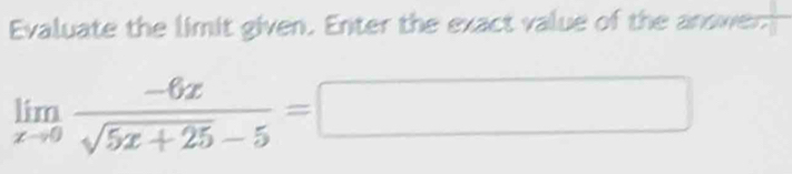 Evaluate the limit given. Enter the exact value of the answer
limlimits _xto 0 (-6x)/sqrt(5x+25)-5 =□