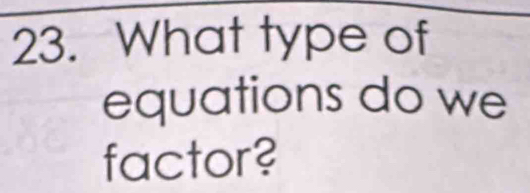 What type of 
equations do we 
factor?