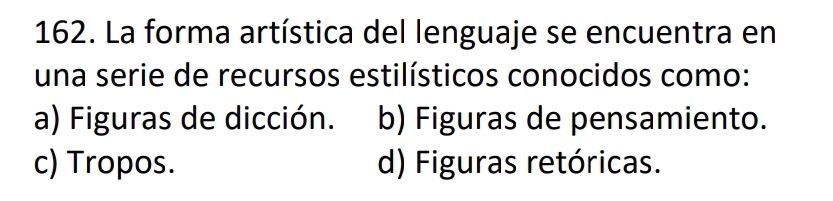 La forma artística del lenguaje se encuentra en
una serie de recursos estilísticos conocidos como:
a) Figuras de dicción. b) Figuras de pensamiento.
c) Tropos. d) Figuras retóricas.