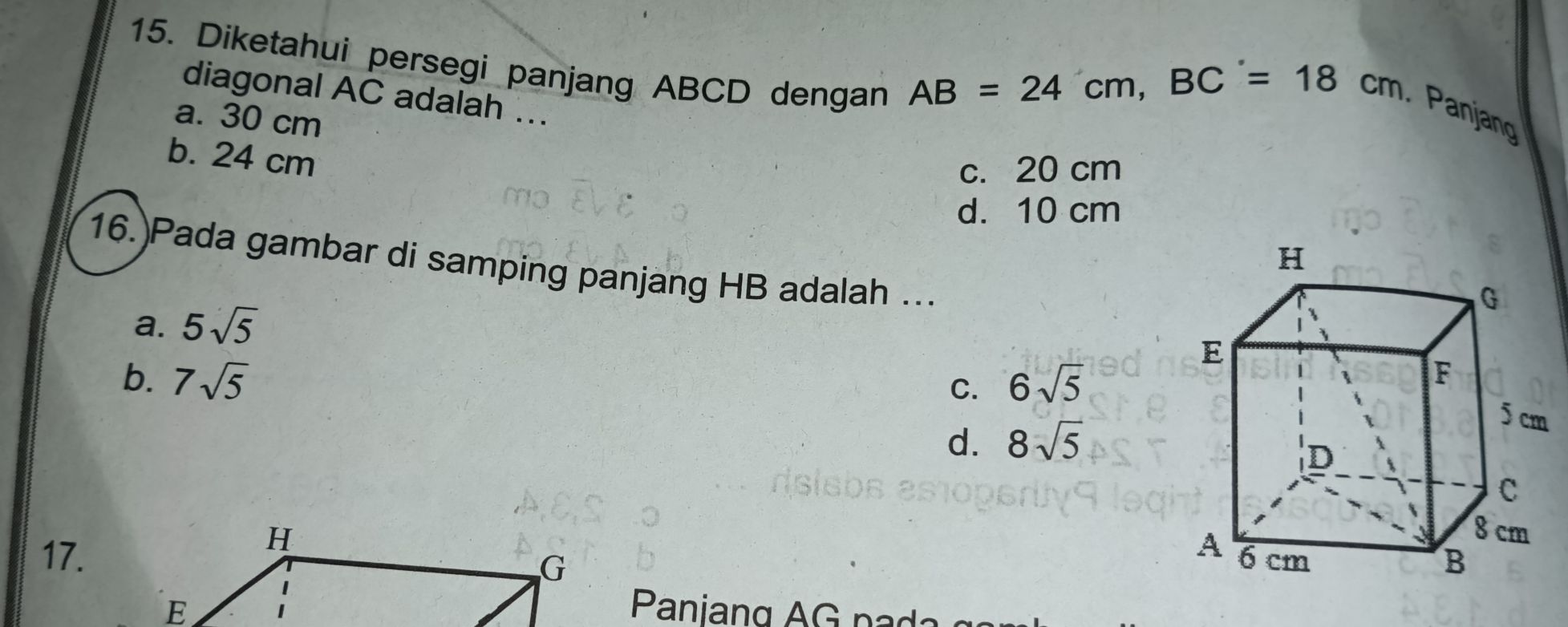 Diketahui persegi panjang ABCD dengan
AB=24cm, BC=18cm
diagonal AC adalah ...
. Panjang
a. 30 cm
b. 24 cm
c. 20 cm
d. 10 cm
16. Pada gambar di samping panjang HB adalah ...
a. 5sqrt(5)
b. 7sqrt(5) 6sqrt(5)
C.
d. 8sqrt(5)
17. 
Paniang AG pa d