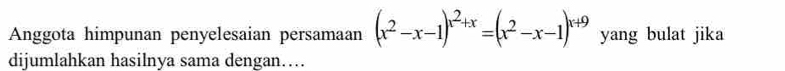 Anggota himpunan penyelesaian persamaan (x^2-x-1)^x^2+x=(x^2-x-1)^x+9 yang bulat jika 
dijumlahkan hasilnya sama dengan…