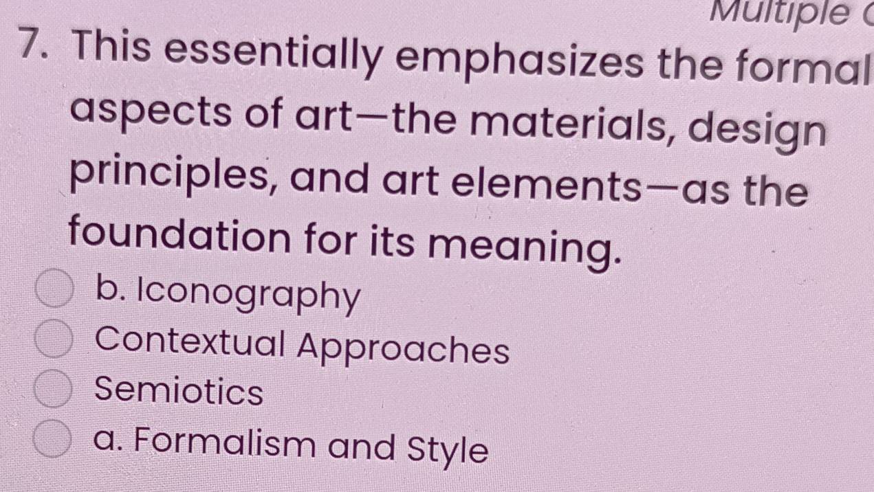 Multiple (
7. This essentially emphasizes the formal
aspects of art—the materials, design
principles, and art elements—as the
foundation for its meaning.
b. Iconography
Contextual Approaches
Semiotics
a. Formalism and Style