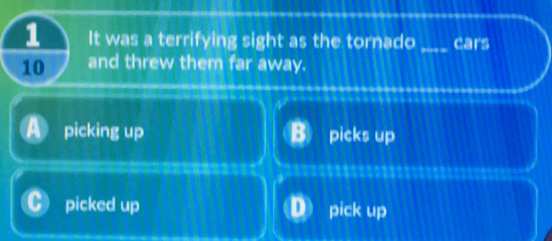 It was a terrifying sight as the tornado _cars
10 and threw them far away.
picking up picks up
picked up pick up