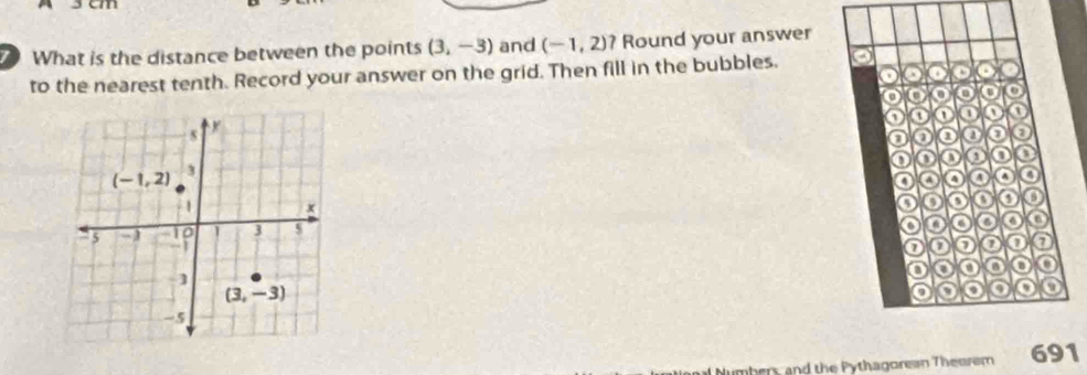 What is the distance between the points (3,-3) and (-1,2) ? Round your answer
to the nearest tenth. Record your answer on the grid. Then fill in the bubbles.
o
o o o o o
0 D o
o o o o
o o o
o a 4 o A
o 0 o o o o
o
o o
D 0 o
o
o
o 9 9 o
umbers and the Pythagorean Theorem 691