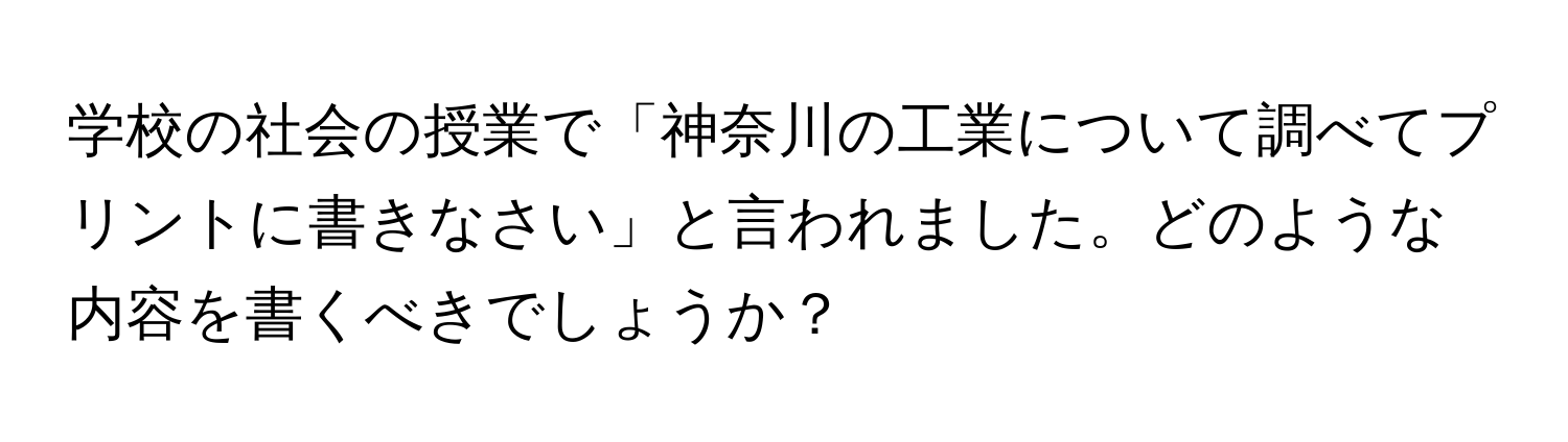 学校の社会の授業で「神奈川の工業について調べてプリントに書きなさい」と言われました。どのような内容を書くべきでしょうか？