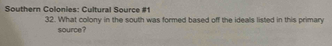 Southern Colonies: Cultural Source #1 
32. What colony in the south was formed based off the ideals listed in this primary 
source?