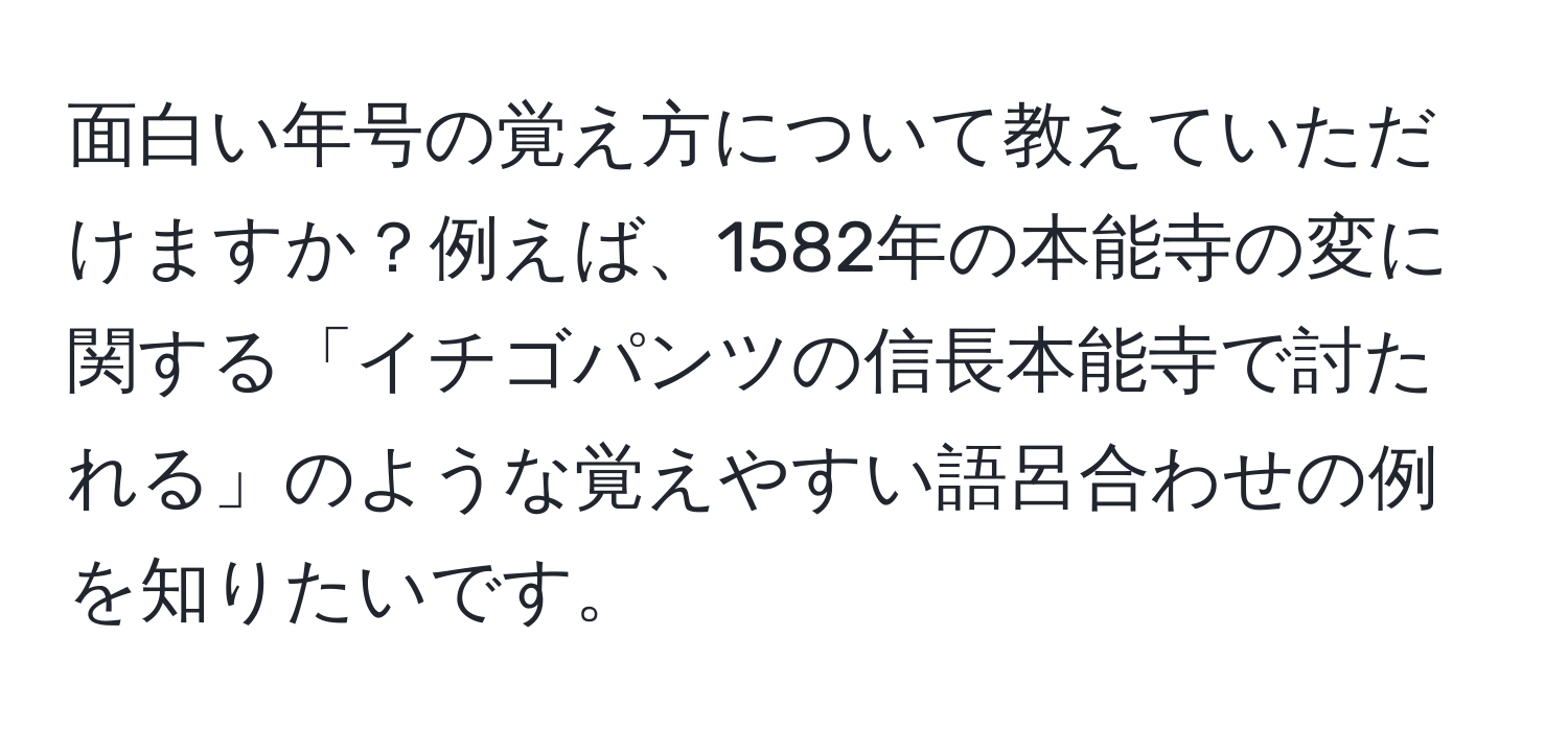 面白い年号の覚え方について教えていただけますか？例えば、1582年の本能寺の変に関する「イチゴパンツの信長本能寺で討たれる」のような覚えやすい語呂合わせの例を知りたいです。