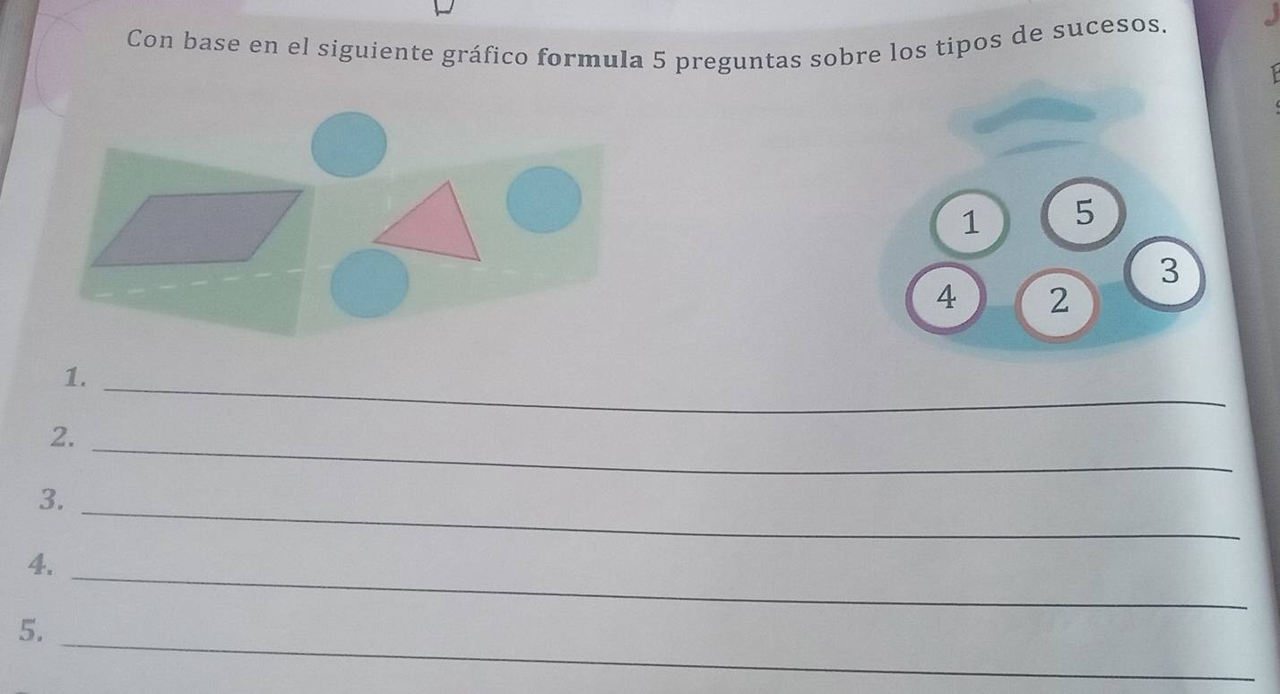 Con base en el siguiente gráfico formula 5 preguntas sobre los tipos de sucesos. 
1 5
3 
4 2 
1._ 
2._ 
3._ 
4._ 
_ 
5.