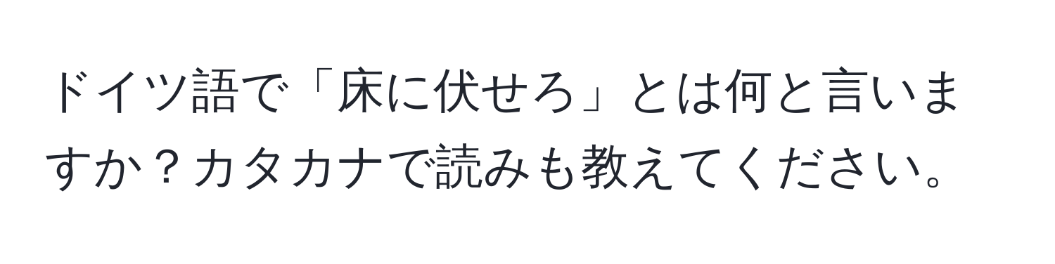 ドイツ語で「床に伏せろ」とは何と言いますか？カタカナで読みも教えてください。