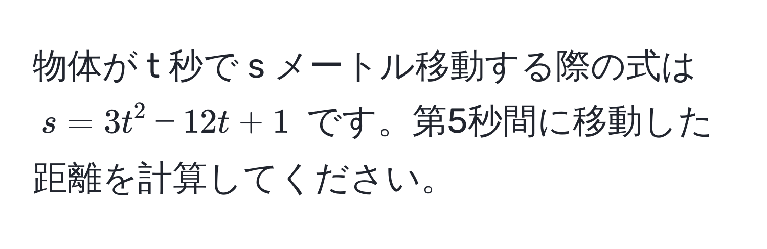 物体が t 秒で s メートル移動する際の式は $s = 3t^2 - 12t + 1$ です。第5秒間に移動した距離を計算してください。