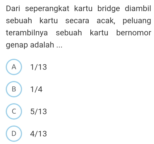 Dari seperangkat kartu bridge diambil
sebuah kartu secara acak, peluang
terambilnya sebuah kartu bernomor
genap adalah ...
A  1/13
B ) 1/4
C ) 5/13
D 4/13